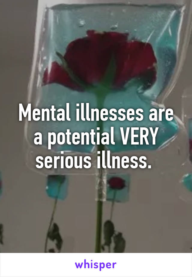 Mental illnesses are a potential VERY serious illness. 