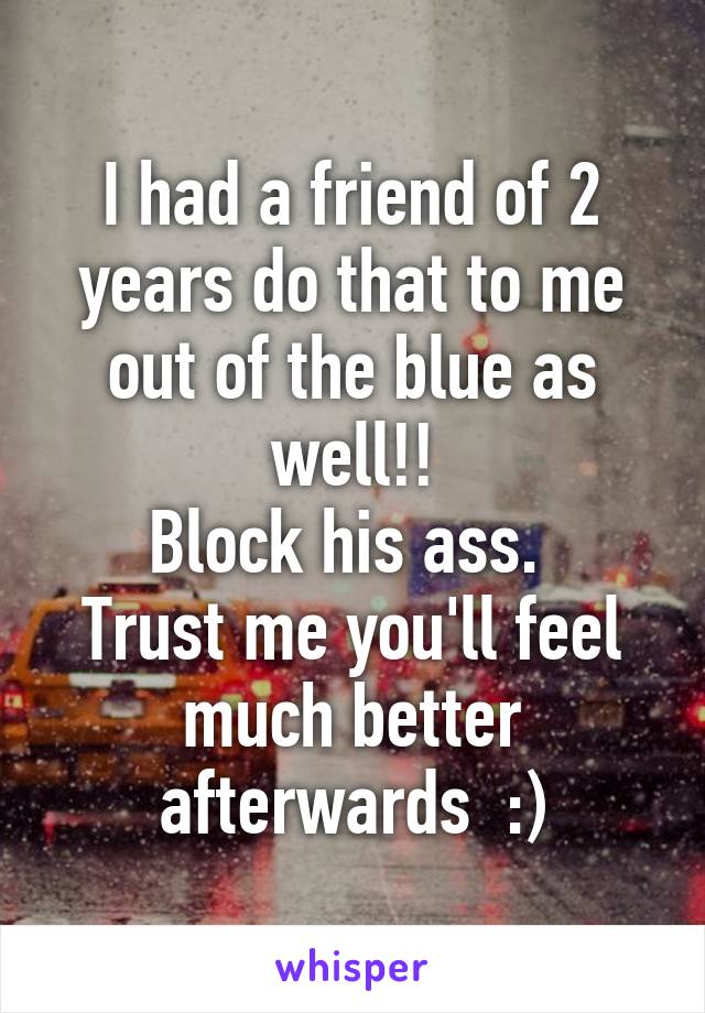 I had a friend of 2 years do that to me out of the blue as well!!
Block his ass. 
Trust me you'll feel much better afterwards  :)