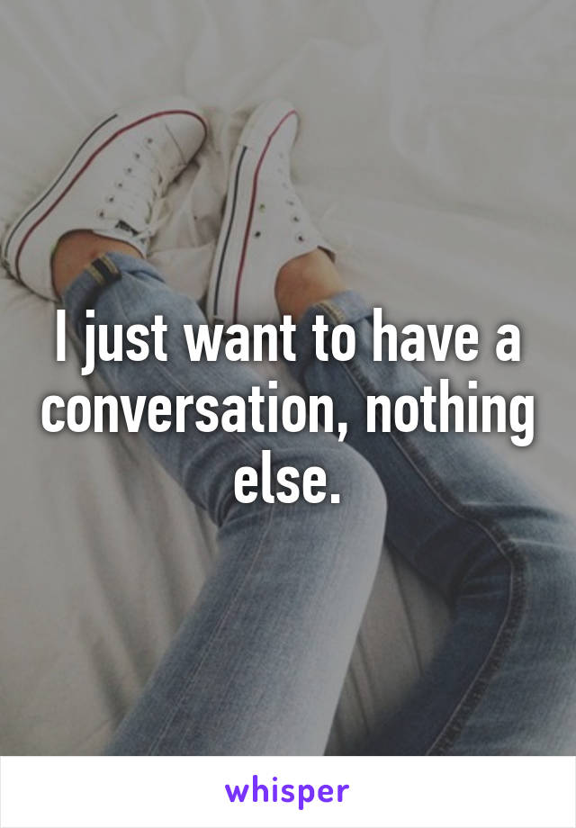 I just want to have a conversation, nothing else.
