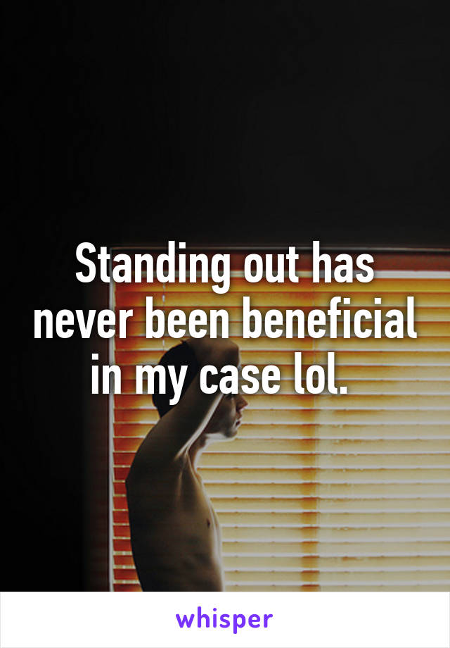 Standing out has never been beneficial in my case lol. 