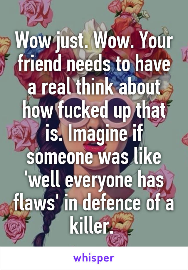 Wow just. Wow. Your friend needs to have a real think about how fucked up that is. Imagine if someone was like 'well everyone has flaws' in defence of a killer. 