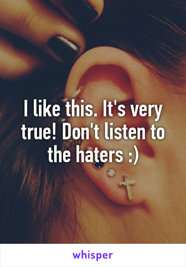 I like this. It's very true! Don't listen to the haters :)
