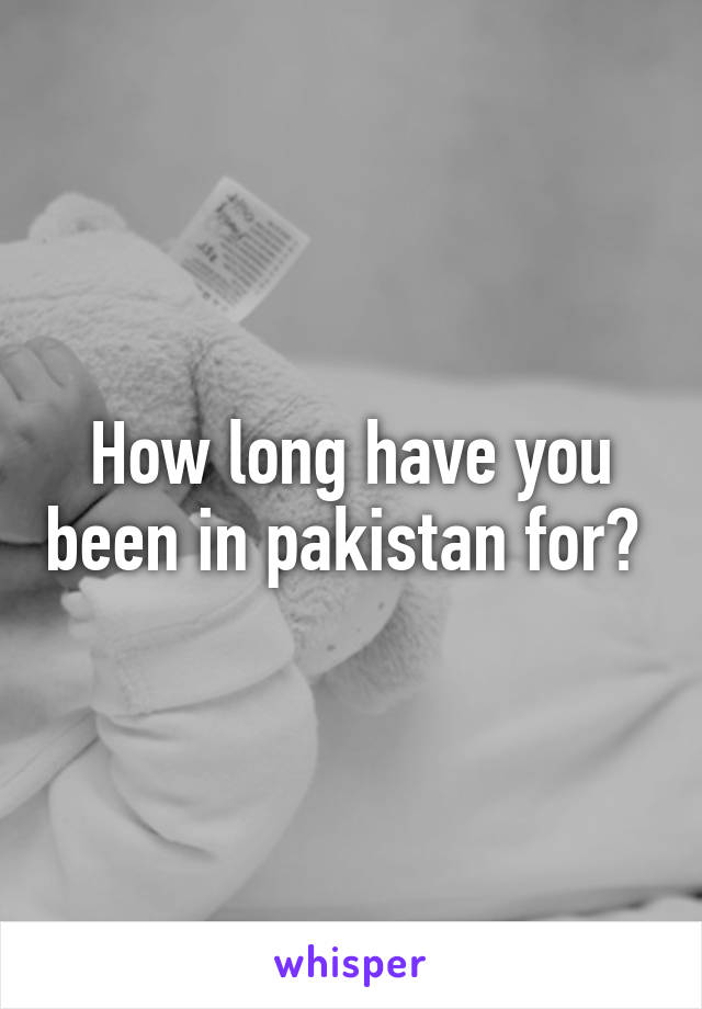 How long have you been in pakistan for? 