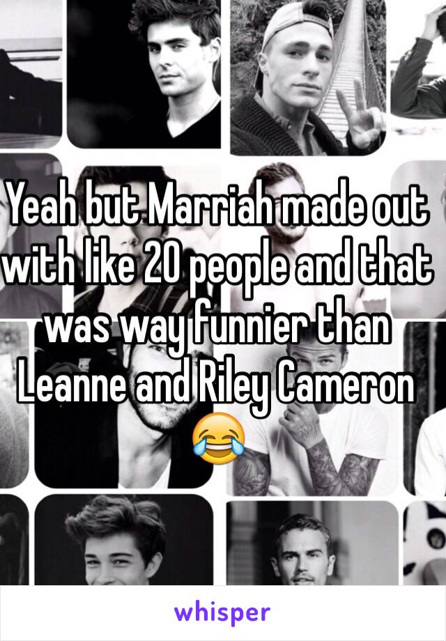 Yeah but Marriah made out with like 20 people and that was way funnier than Leanne and Riley Cameron 😂