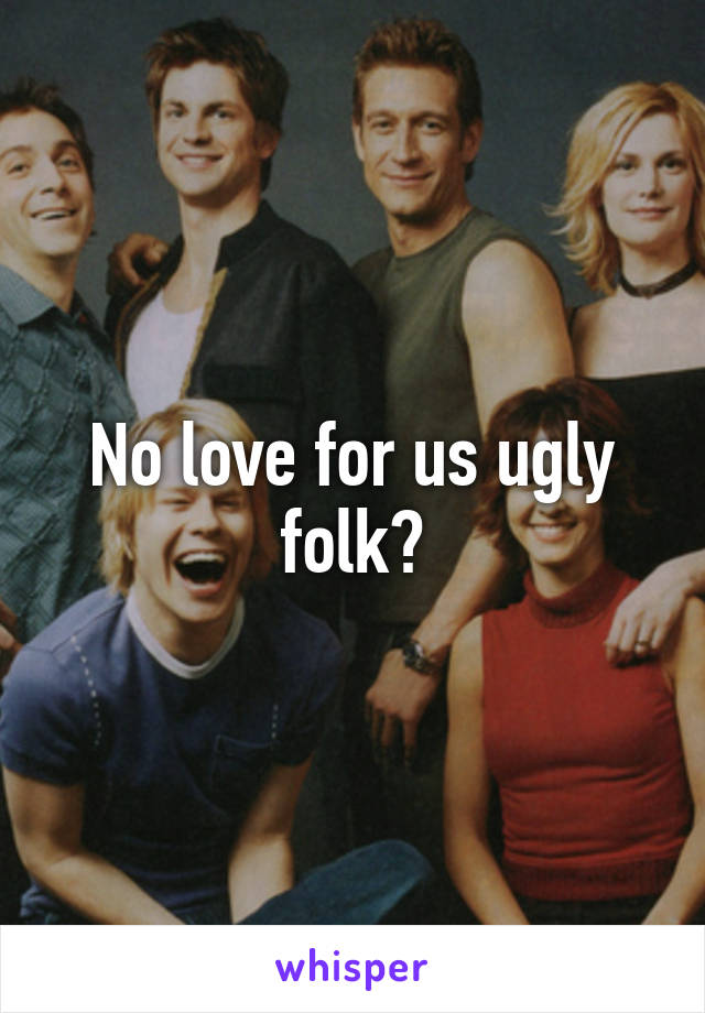 No love for us ugly folk?