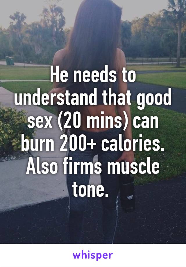 He needs to understand that good sex (20 mins) can burn 200+ calories. Also firms muscle tone. 