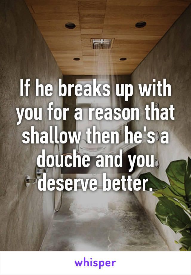 If he breaks up with you for a reason that shallow then he's a douche and you deserve better.