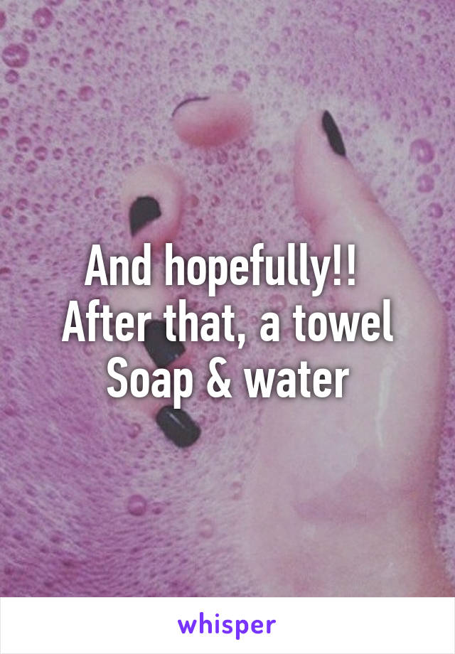 And hopefully!! 
After that, a towel
Soap & water