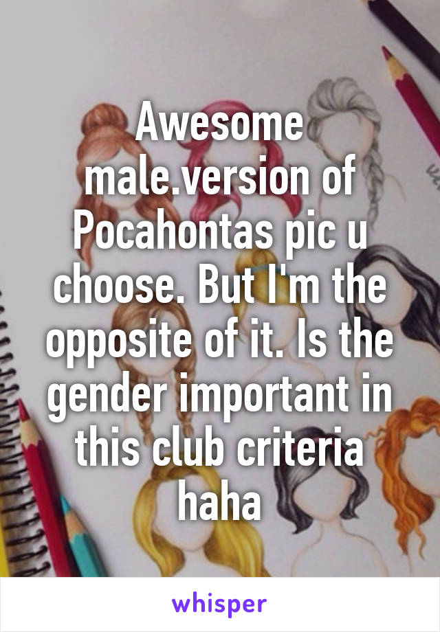 Awesome male.version of Pocahontas pic u choose. But I'm the opposite of it. Is the gender important in this club criteria haha