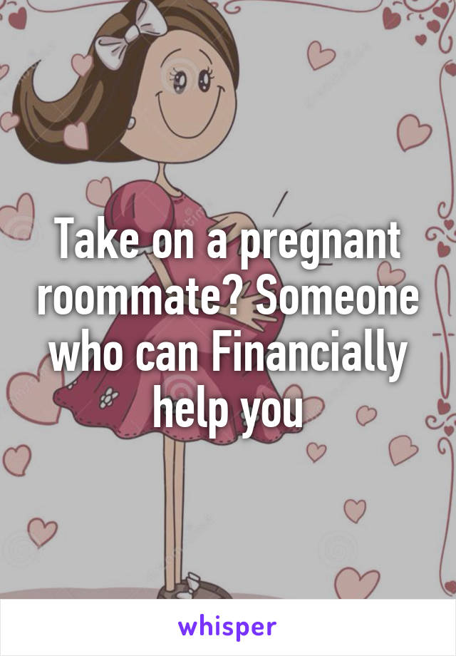 Take on a pregnant roommate? Someone who can Financially help you