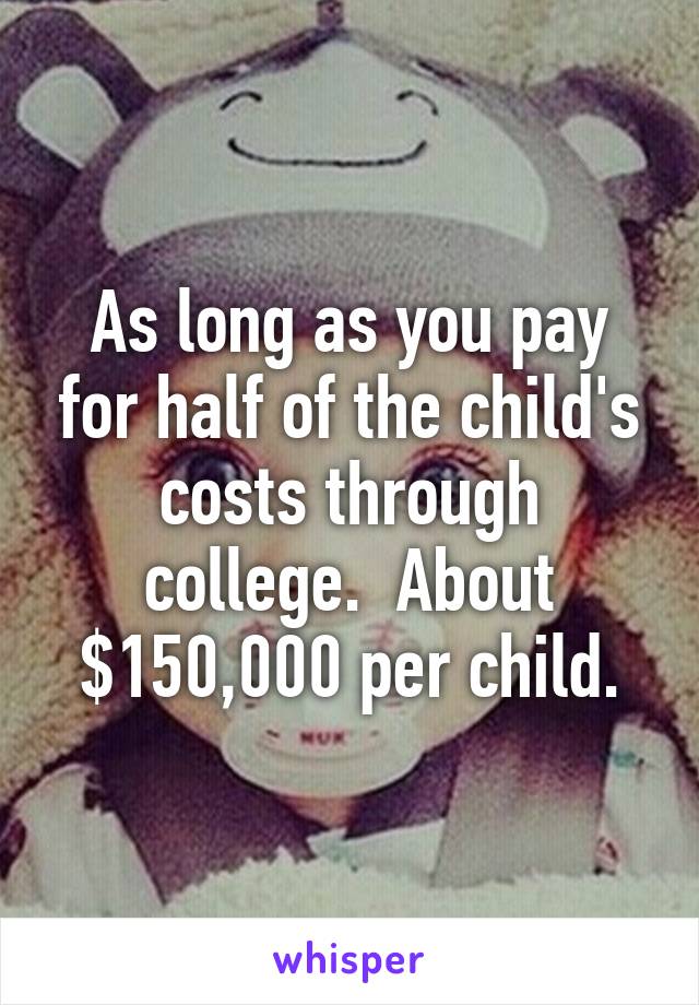 As long as you pay for half of the child's costs through college.  About $150,000 per child.