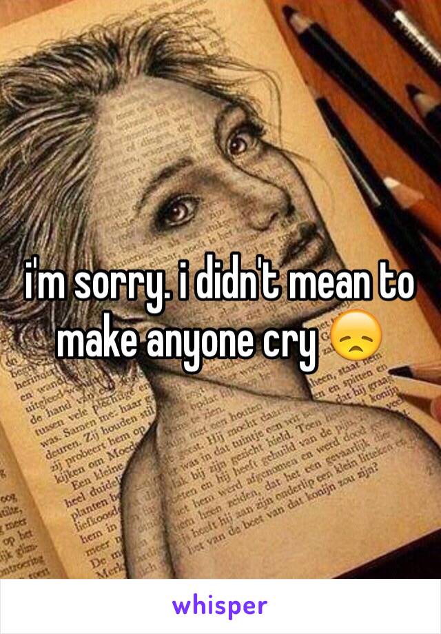i'm sorry. i didn't mean to make anyone cry 😞