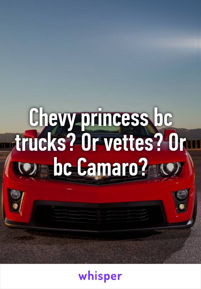 Chevy princess bc trucks? Or vettes? Or bc Camaro?