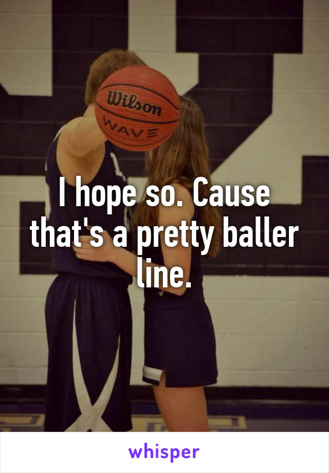 I hope so. Cause that's a pretty baller line.