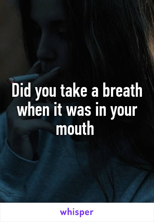 Did you take a breath when it was in your mouth 