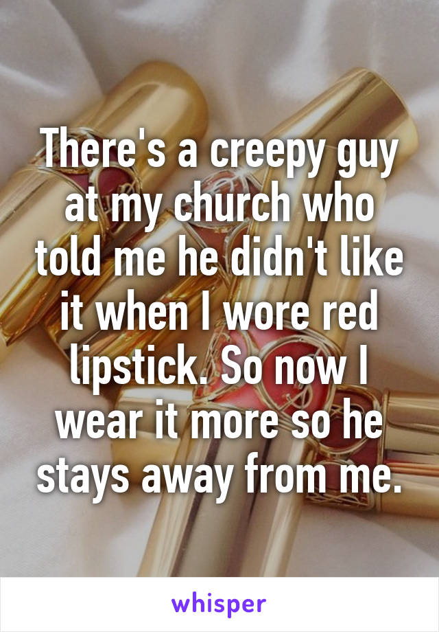 There's a creepy guy at my church who told me he didn't like it when I wore red lipstick. So now I wear it more so he stays away from me.