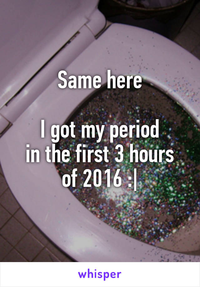 Same here

I got my period
in the first 3 hours of 2016 :|
