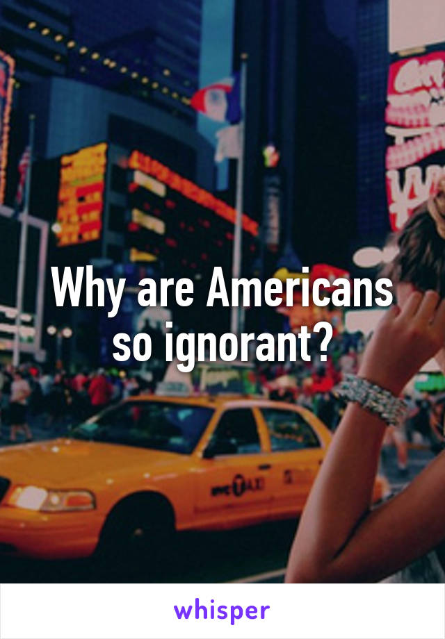 Why are Americans so ignorant?