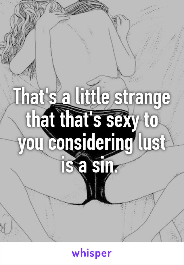 That's a little strange that that's sexy to you considering lust is a sin. 