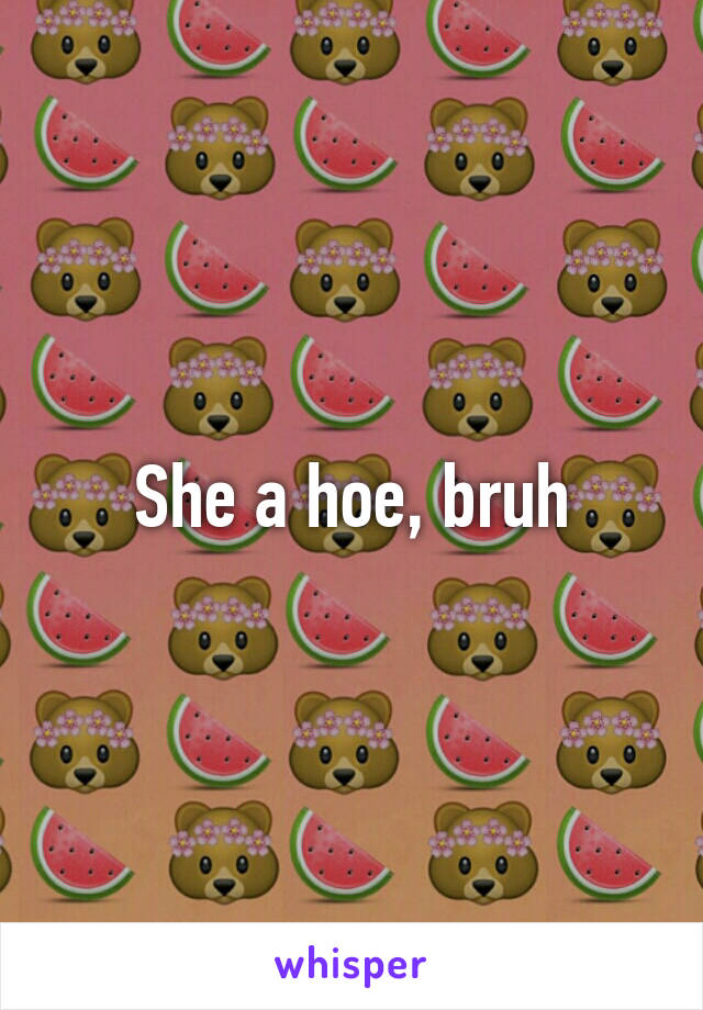 She a hoe, bruh