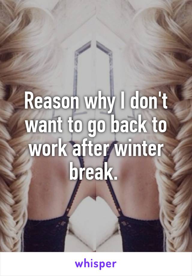 Reason why I don't want to go back to work after winter break. 