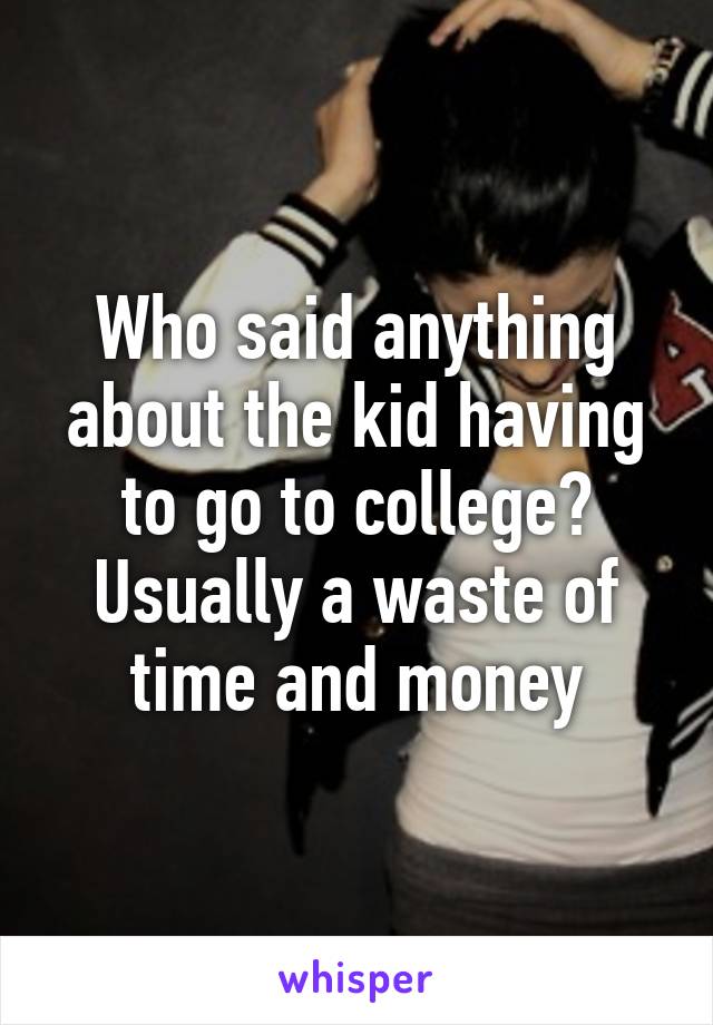 Who said anything about the kid having to go to college? Usually a waste of time and money