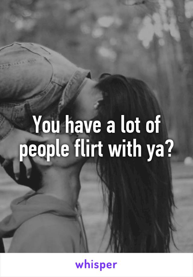 You have a lot of people flirt with ya?