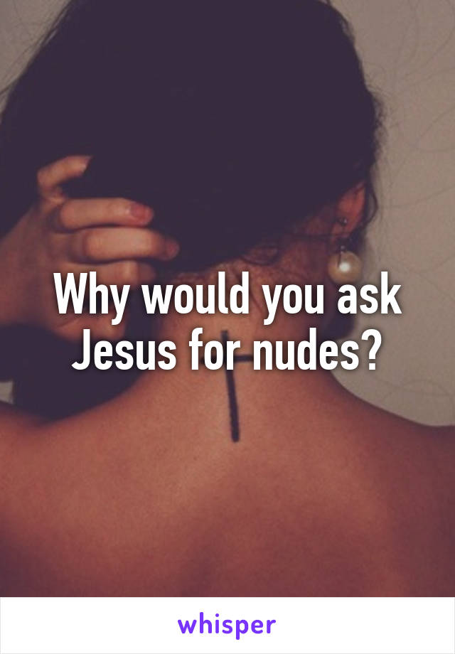 Why would you ask Jesus for nudes?