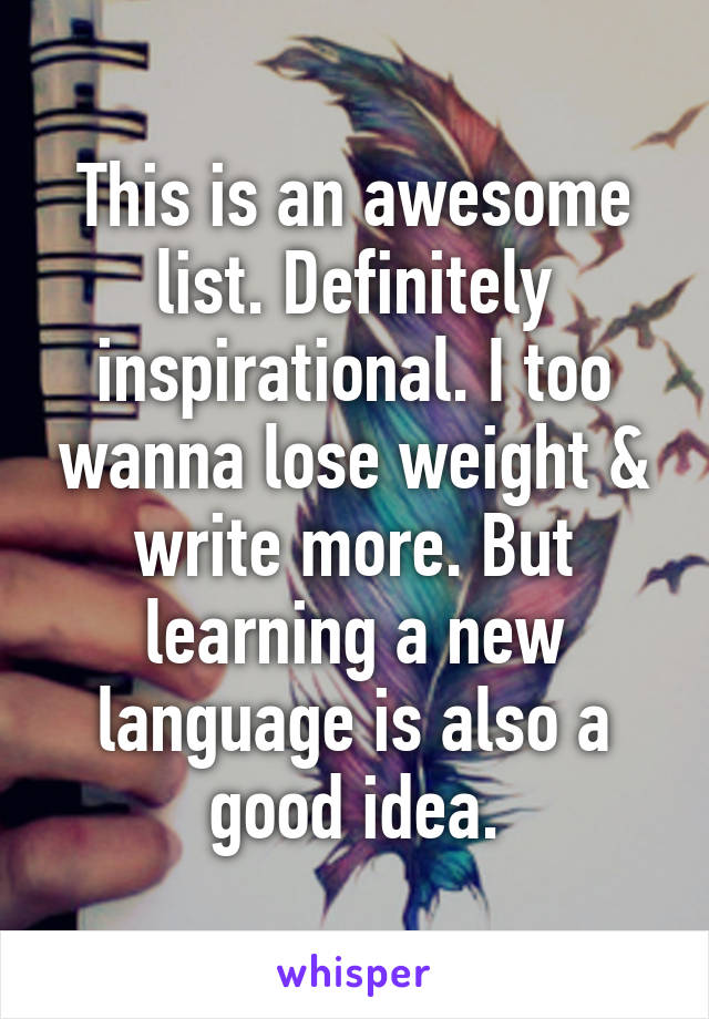This is an awesome list. Definitely inspirational. I too wanna lose weight & write more. But learning a new language is also a good idea.