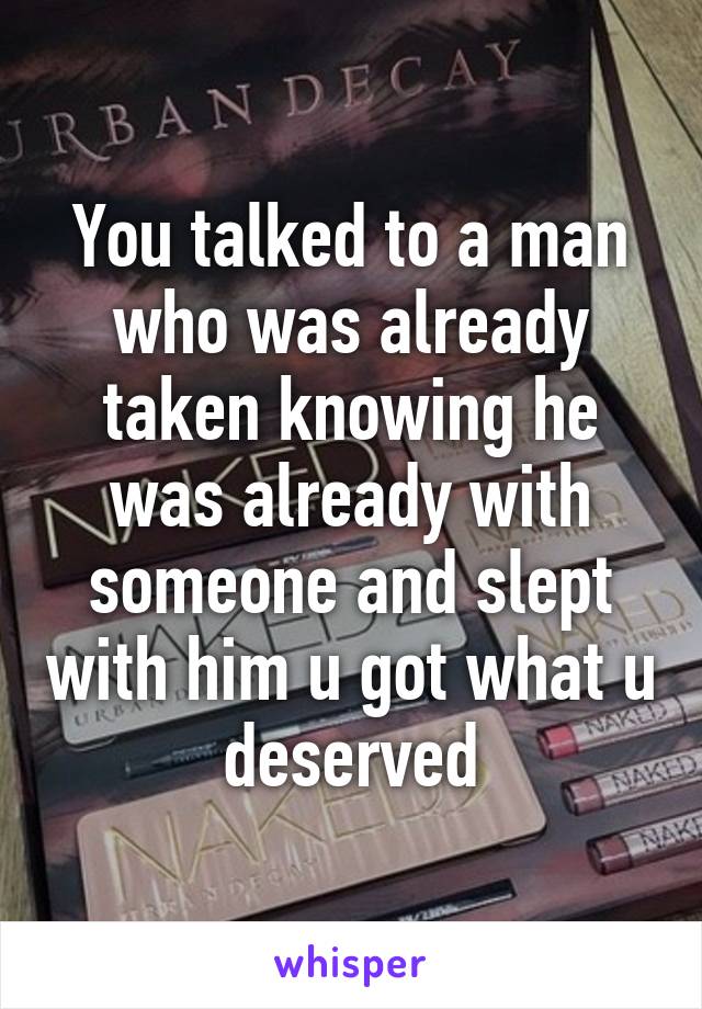 You talked to a man who was already taken knowing he was already with someone and slept with him u got what u deserved