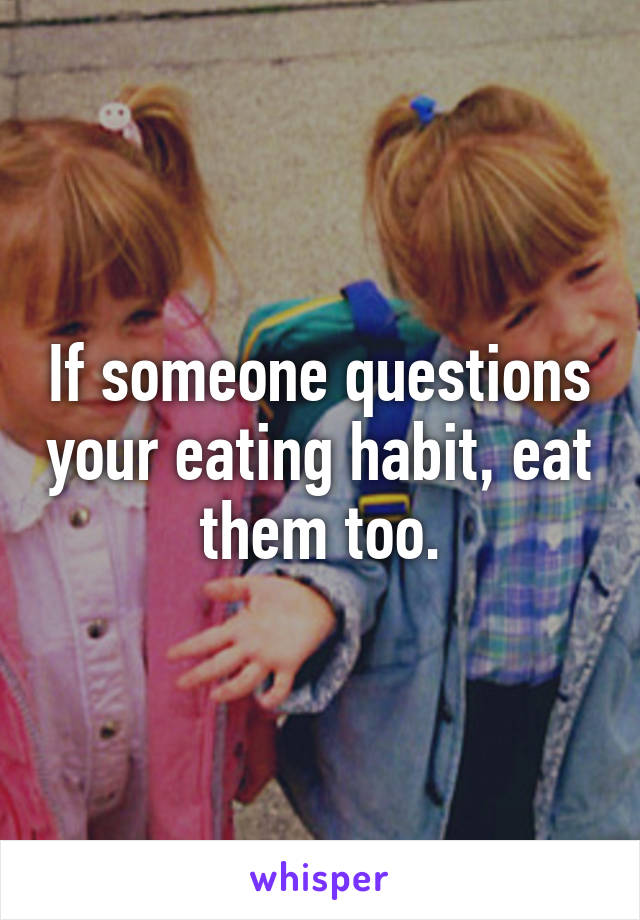 If someone questions your eating habit, eat them too.