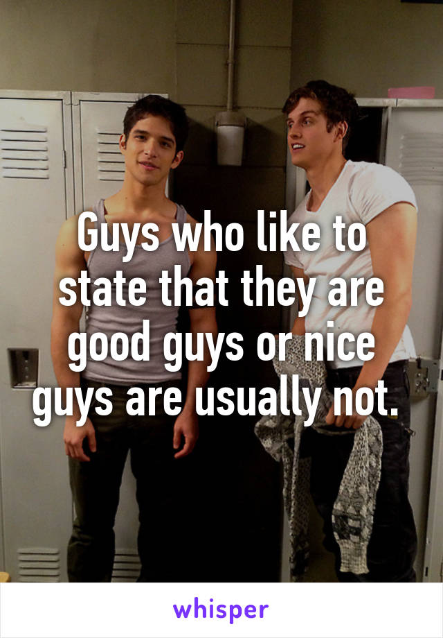 Guys who like to state that they are good guys or nice guys are usually not. 