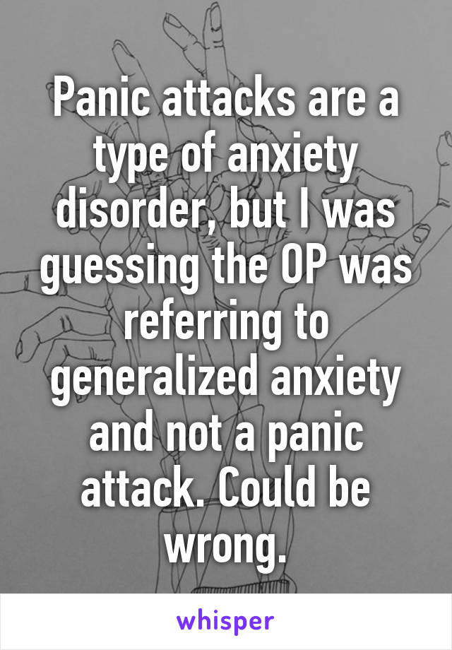 Panic attacks are a type of anxiety disorder, but I was guessing the OP was referring to generalized anxiety and not a panic attack. Could be wrong.