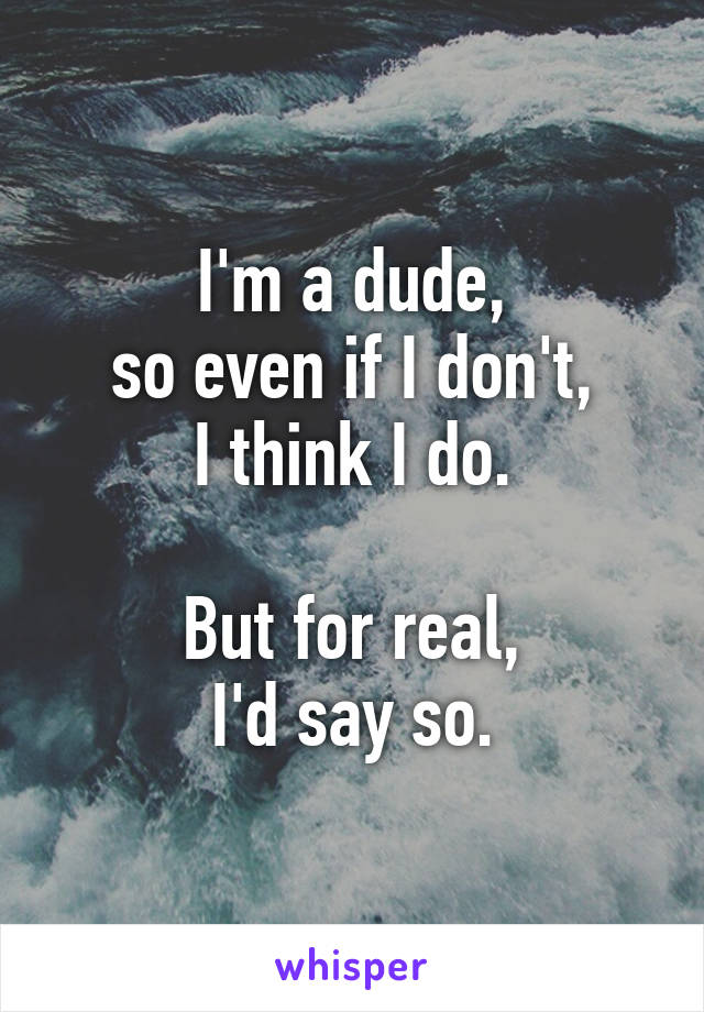 I'm a dude,
so even if I don't,
I think I do.

But for real,
I'd say so.