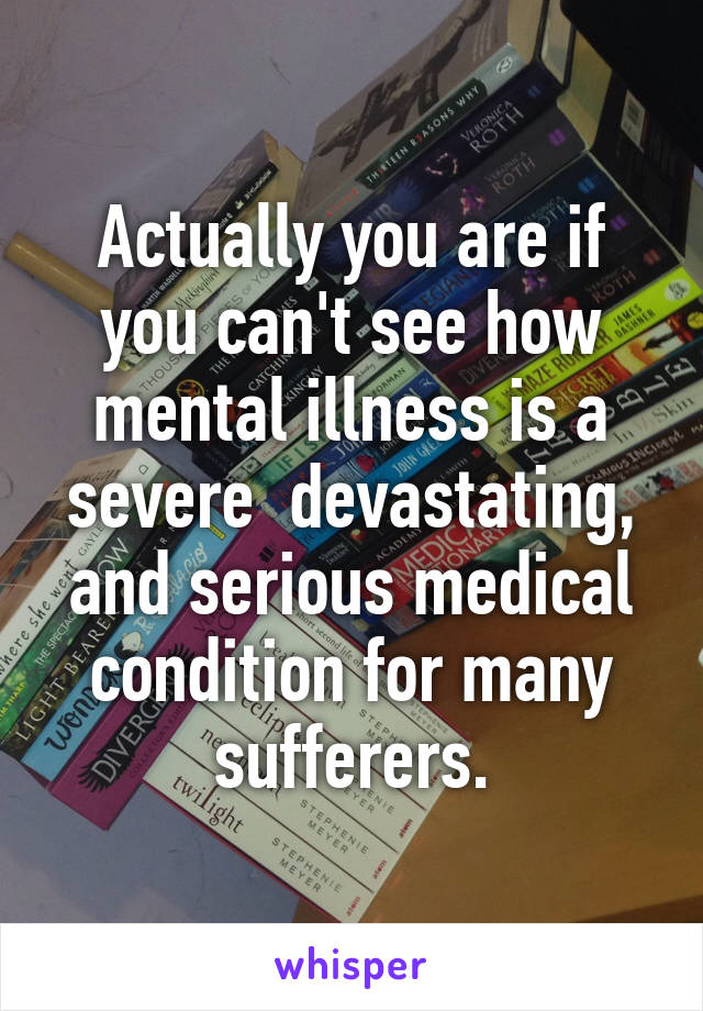 Actually you are if you can't see how mental illness is a severe  devastating, and serious medical condition for many sufferers.