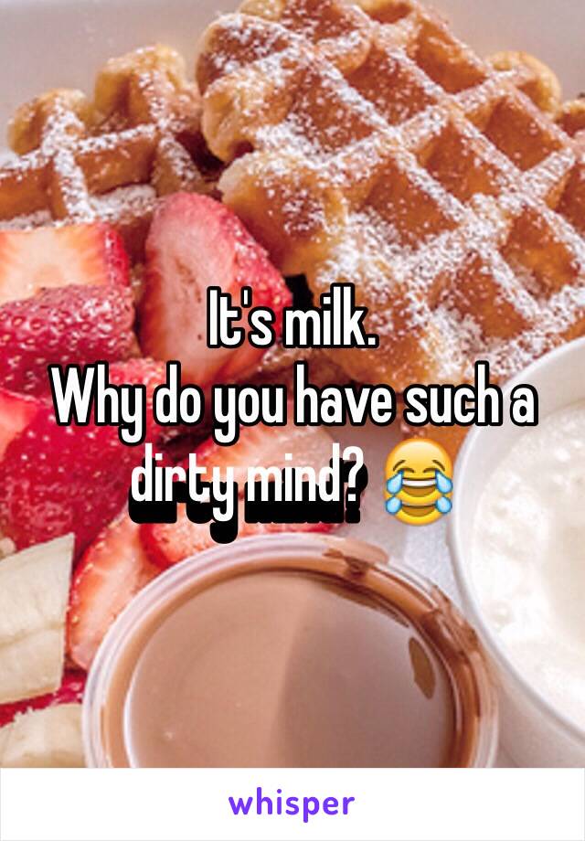 It's milk.
Why do you have such a dirty mind? 😂