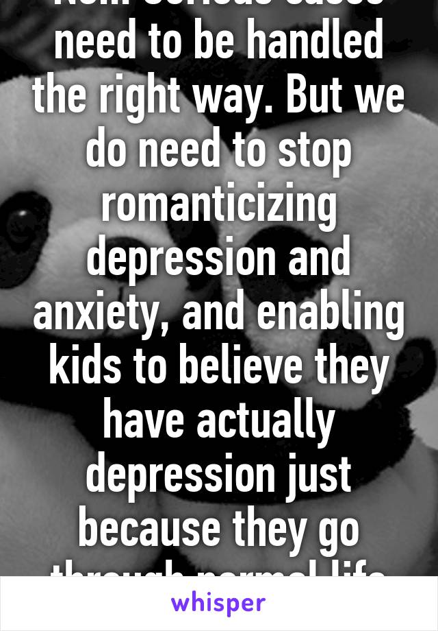 No... Serious cases need to be handled the right way. But we do need to stop romanticizing depression and anxiety, and enabling kids to believe they have actually depression just because they go through normal life ups-and-downs 