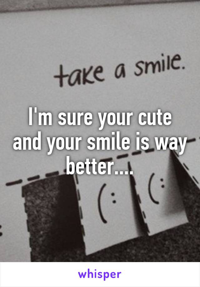 I'm sure your cute and your smile is way better....