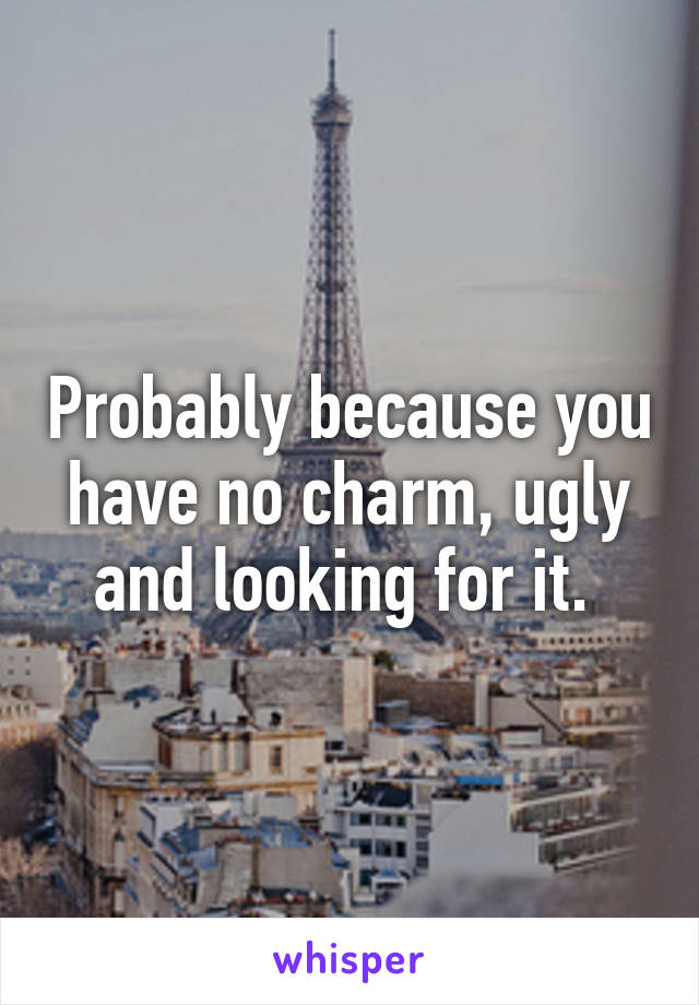 Probably because you have no charm, ugly and looking for it. 