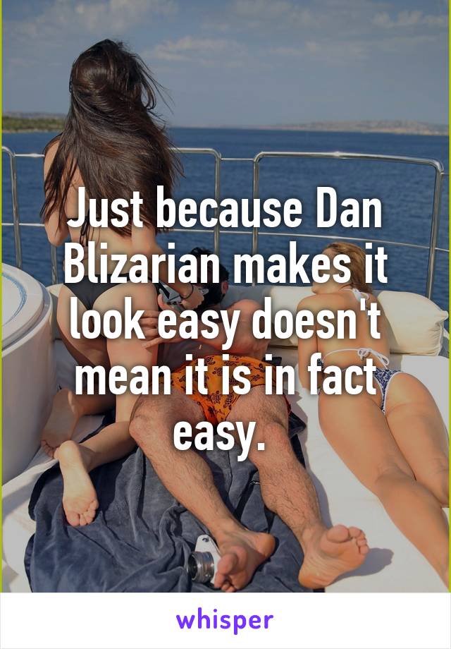 Just because Dan Blizarian makes it look easy doesn't mean it is in fact easy. 