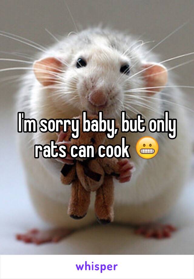 I'm sorry baby, but only rats can cook 😬