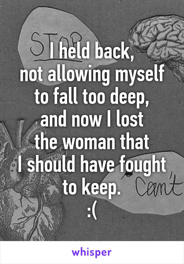I held back,
not allowing myself to fall too deep,
and now I lost
the woman that
I should have fought to keep.
:(