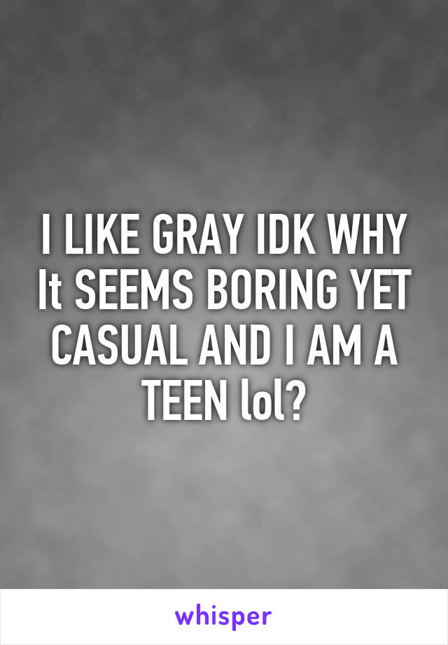 I LIKE GRAY IDK WHY It SEEMS BORING YET CASUAL AND I AM A TEEN lol?