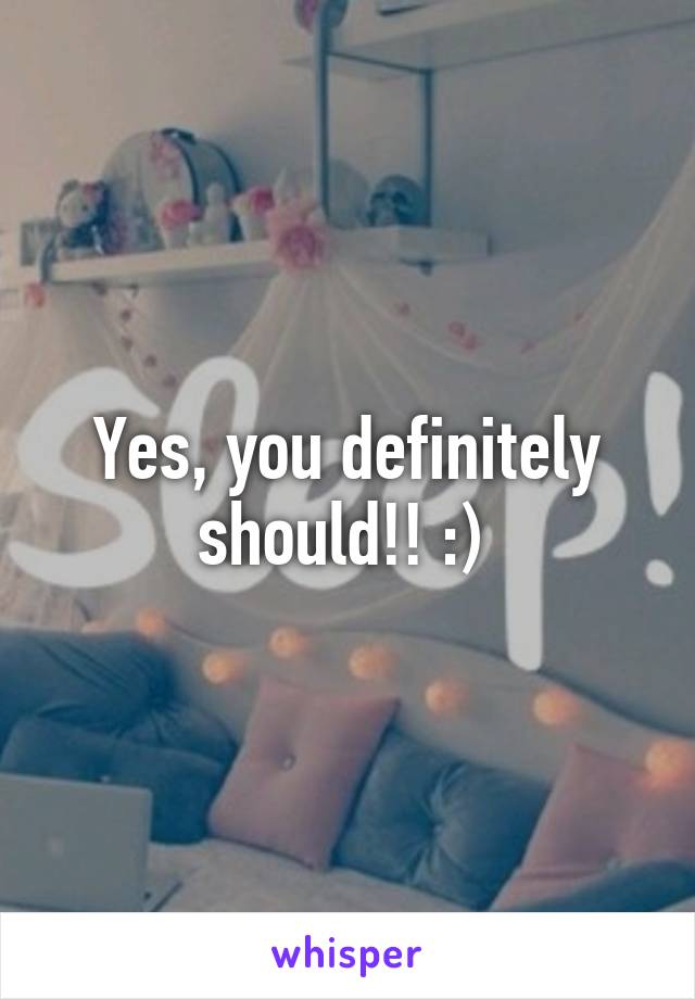 Yes, you definitely should!! :) 