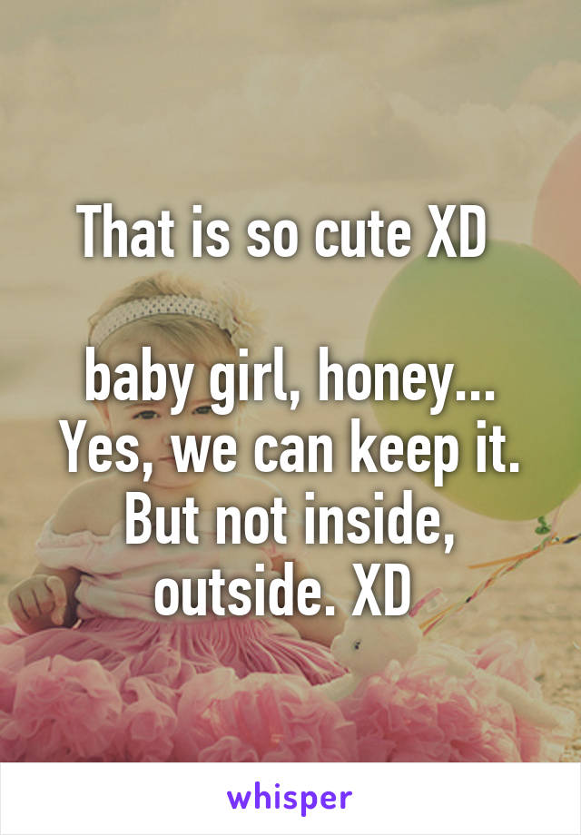 That is so cute XD 

baby girl, honey... Yes, we can keep it. But not inside, outside. XD 