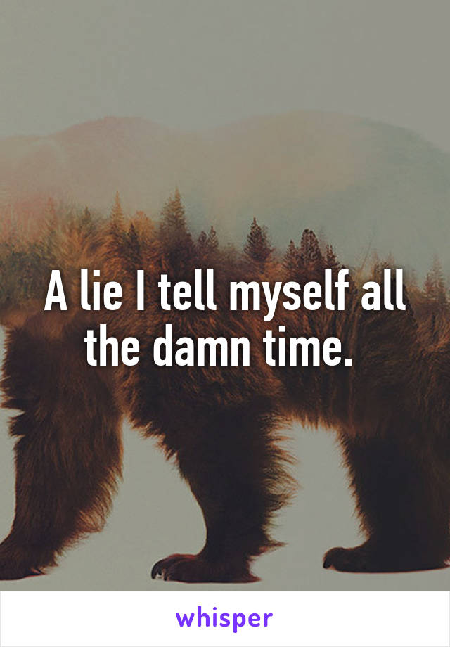 A lie I tell myself all the damn time. 
