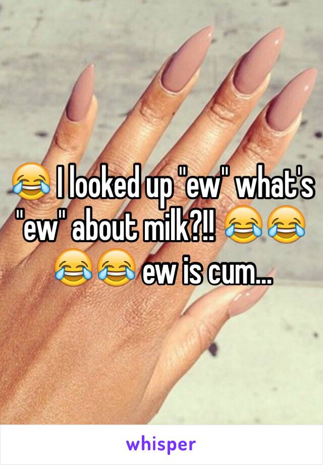 😂 I looked up "ew" what's "ew" about milk?!! 😂😂😂😂 ew is cum... 