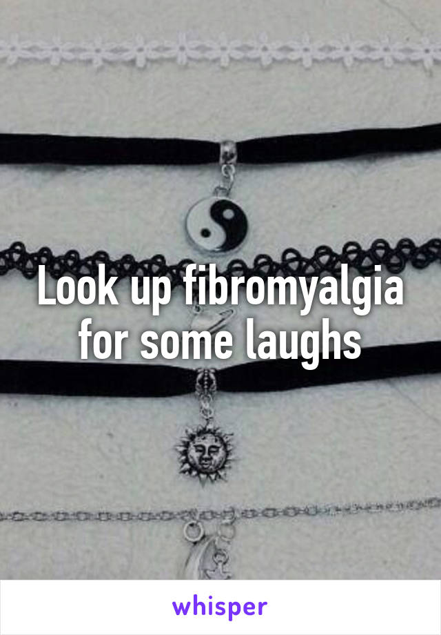 Look up fibromyalgia for some laughs