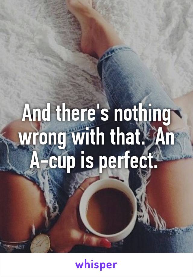 And there's nothing wrong with that.  An A-cup is perfect. 