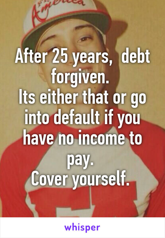 After 25 years,  debt forgiven. 
Its either that or go into default if you have no income to pay. 
Cover yourself. 